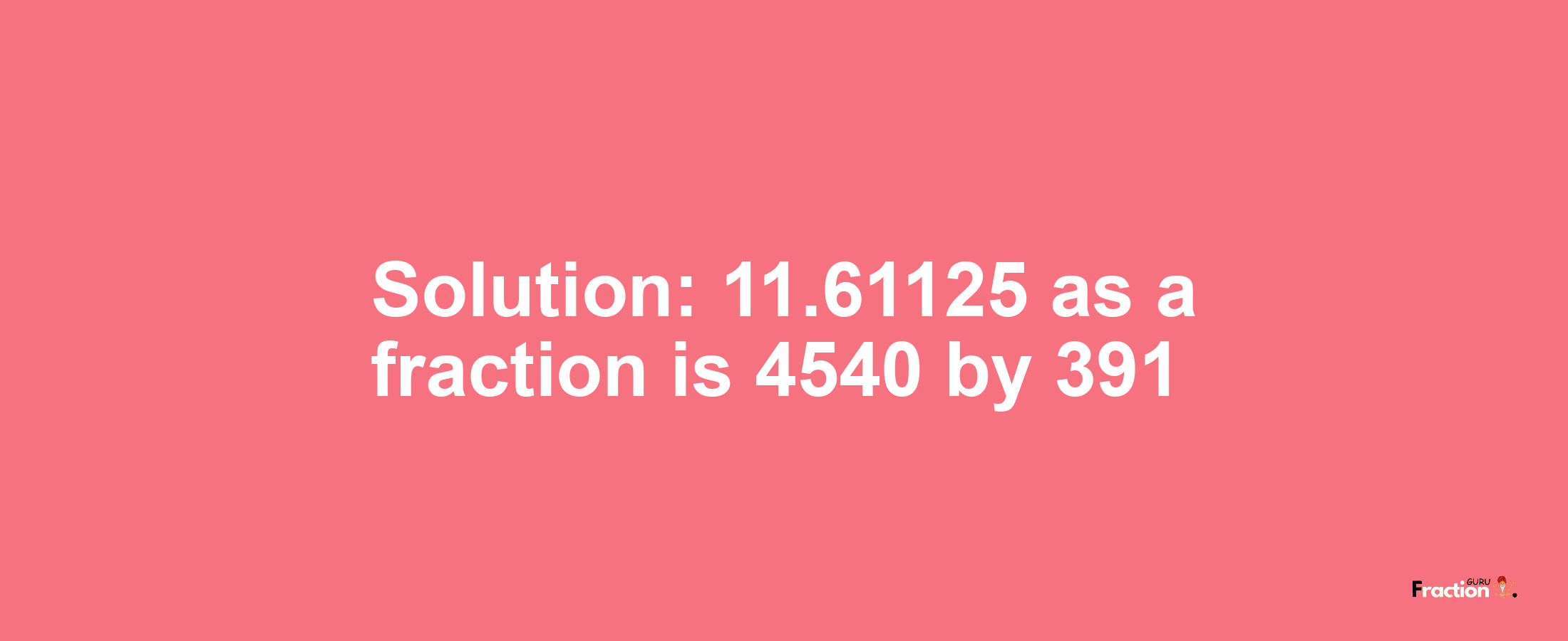 Solution:11.61125 as a fraction is 4540/391